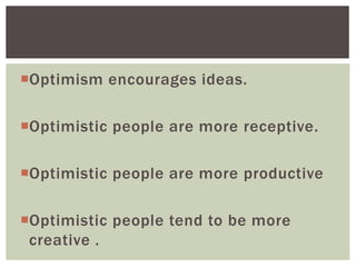 Optimism encourages ideas.
Optimistic people are more receptive.
Optimistic people are more productive
Optimistic people tend to be more
creative .
 