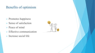 Benefits of optimism
 Promotes happiness
 Sense of satisfaction
 Peace of mind
 Effective communication
 Increase social life
 