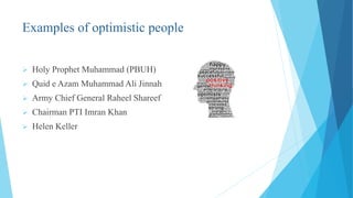 Examples of optimistic people
 Holy Prophet Muhammad (PBUH)
 Quid e Azam Muhammad Ali Jinnah
 Army Chief General Raheel Shareef
 Chairman PTI Imran Khan
 Helen Keller
 