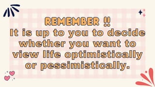 REMEMBER !!
REMEMBER !!
It is up to you to decide
It is up to you to decide
whether you want to
whether you want to
view life optimistically
view life optimistically
or pessimistically.
or pessimistically.
 