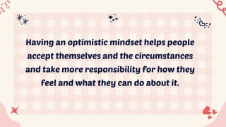 Having an optimistic mindset helps people
accept themselves and the circumstances
and take more responsibility for how they
feel and what they can do about it.
 