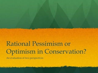 Rational Pessimism or
Optimism in Conservation?
An evaluation of two perspectives
 