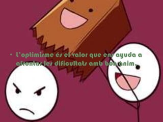 L’optimismeés el valor que ens ayuda a afrontar les dificultatsamb bon ànim.