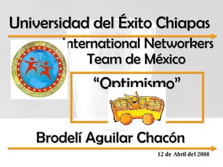 Universidad del Éxito Chiapas  International Networkers Team de México “ Optimismo” Brodelí Aguilar Chacón  12 de Abril del 2008 