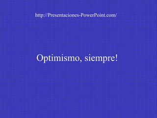 Optimismo, siempre!   http://Presentaciones-PowerPoint.com/ 