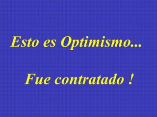Esto es Optimismo...  Fue contratado !   