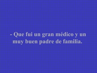 - Que fui un gran médico y un muy buen padre de familia.   