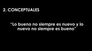 2. CONCEPTUALES
“Lo bueno no siempre es nuevo y lo
nuevo no siempre es bueno”
 