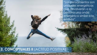 2. CONCEPTUALES II (ACTITUD POSITIVA)
“Los pensamientos son
unidades energéticas
que devolverán a la
persona una onda
energética similar a la
emitida”.
 