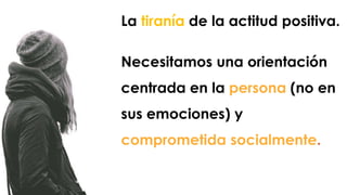 Necesitamos una orientación
centrada en la persona (no en
sus emociones) y
comprometida socialmente.
La tiranía de la actitud positiva.
 