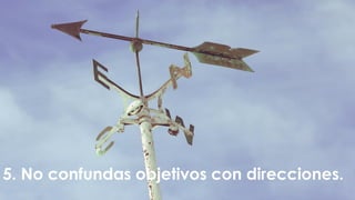5. No confundas objetivos con direcciones.
 