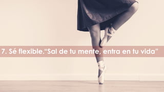 7. Sé flexible.“Sal de tu mente, entra en tu vida”
 