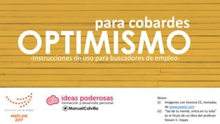 ManuelCalvillo
OPTIMISMO-Instrucciones de uso para buscadores de empleo-
para cobardes
Notas:
(i) Imágenes con licencia CC, tomadas
de www.pexels.com
(ii) “Sal de tu mente, entra en tu vida”
es el título de un libro del profesor
Steven C. Hayes
 