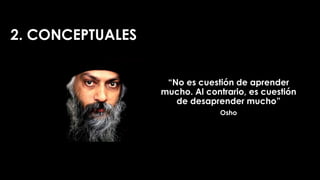 2. CONCEPTUALES
“No es cuestión de aprender
mucho. Al contrario, es cuestión
de desaprender mucho”
Osho
 