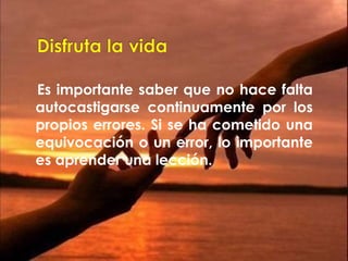 Es importante saber que no hace falta 
autocastigarse continuamente por los 
propios errores. Si se ha cometido una 
equivocación o un error, lo importante 
es aprender una lección. 
 