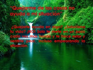 ¿Quejarte ayuda en algo? ¿Soluciona 
tu vida? ¡NO! Solo te mete en un pozo 
cada vez más hondo y te hace estar y 
sentirte peor, incluso empeorando la 
situación. 
 