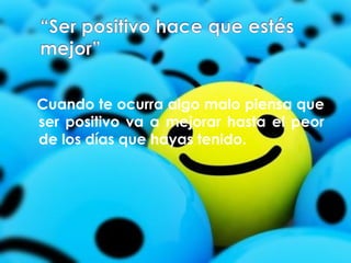 Cuando te ocurra algo malo piensa que 
ser positivo va a mejorar hasta el peor 
de los días que hayas tenido. 
 