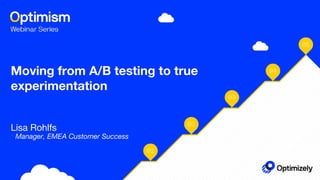 Moving from A/B testing to true
experimentation
Lisa Rohlfs
•Manager, EMEA Customer Success
 