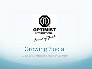 Growing Social 
Using Social Media to Share our Optimism 
 