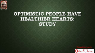 OPTIMISTIC PEOPLE HAVE
HEALTHIER HEARTS:
STUDY
Brought to you by
 
