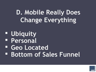 D. Mobile Really Does
      Change Everything

   Ubiquity
   Personal
   Geo Located
   Bottom of Sales Funnel
 