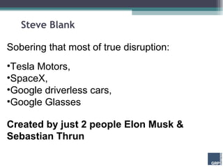 Steve Blank

Sobering that most of true disruption:
•Tesla Motors,
•SpaceX,
•Google driverless cars,
•Google Glasses

Created by just 2 people Elon Musk &
Sebastian Thrun
 