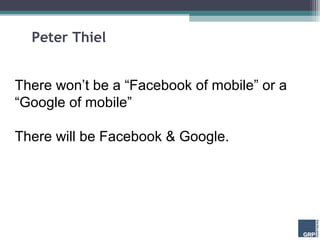 Peter Thiel


There won’t be a “Facebook of mobile” or a
“Google of mobile”

There will be Facebook & Google.
 