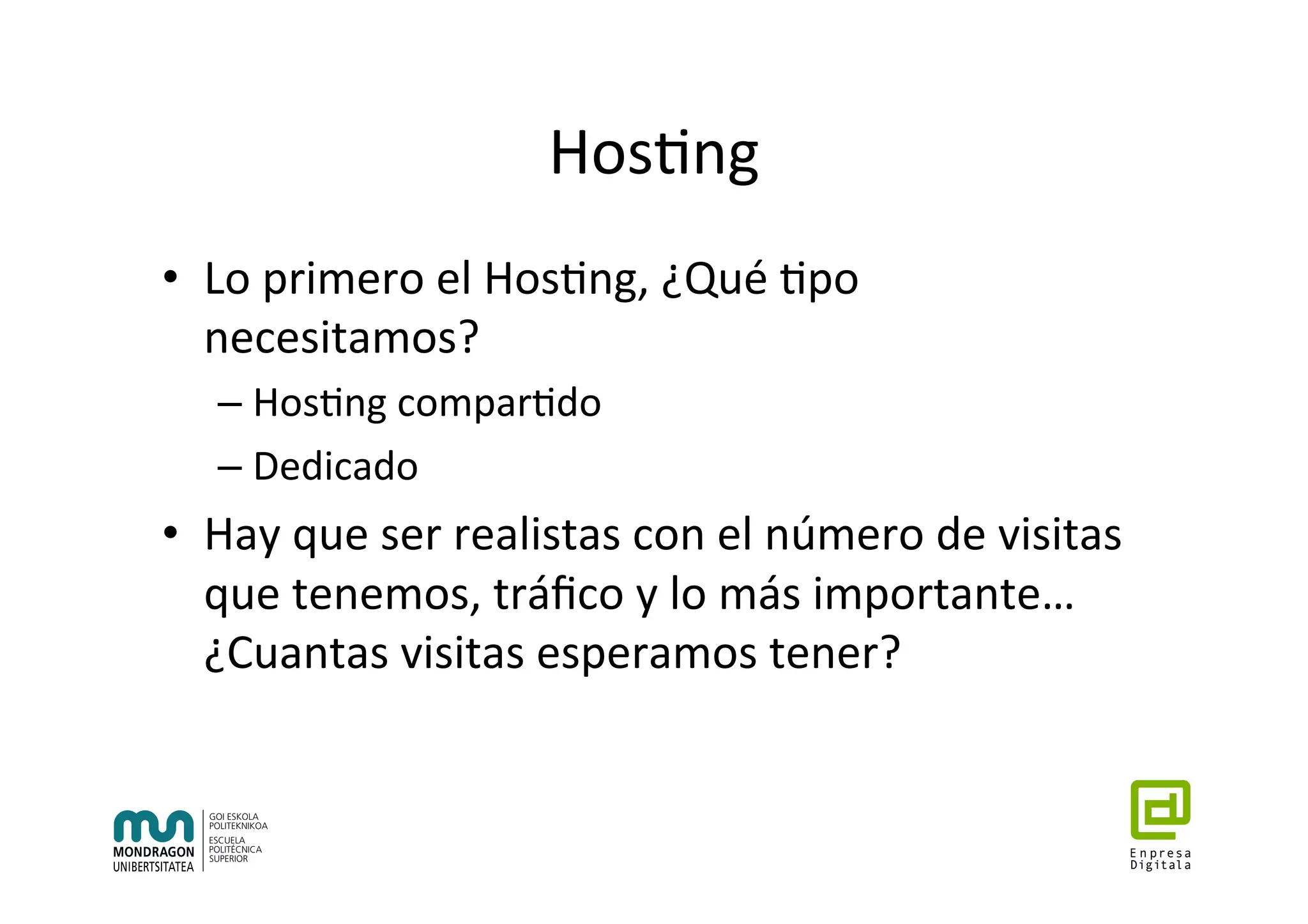 Hos7ng	
•  Lo	primero	el	Hos7ng,	¿Qué	7po	
necesitamos?	
– Hos7ng	compar7do	
– Dedicado	
•  Hay	que	ser	realistas	con	el	número	de	visitas	
que	tenemos,	tráﬁco	y	lo	más	importante…	
¿Cuantas	visitas	esperamos	tener?	
 