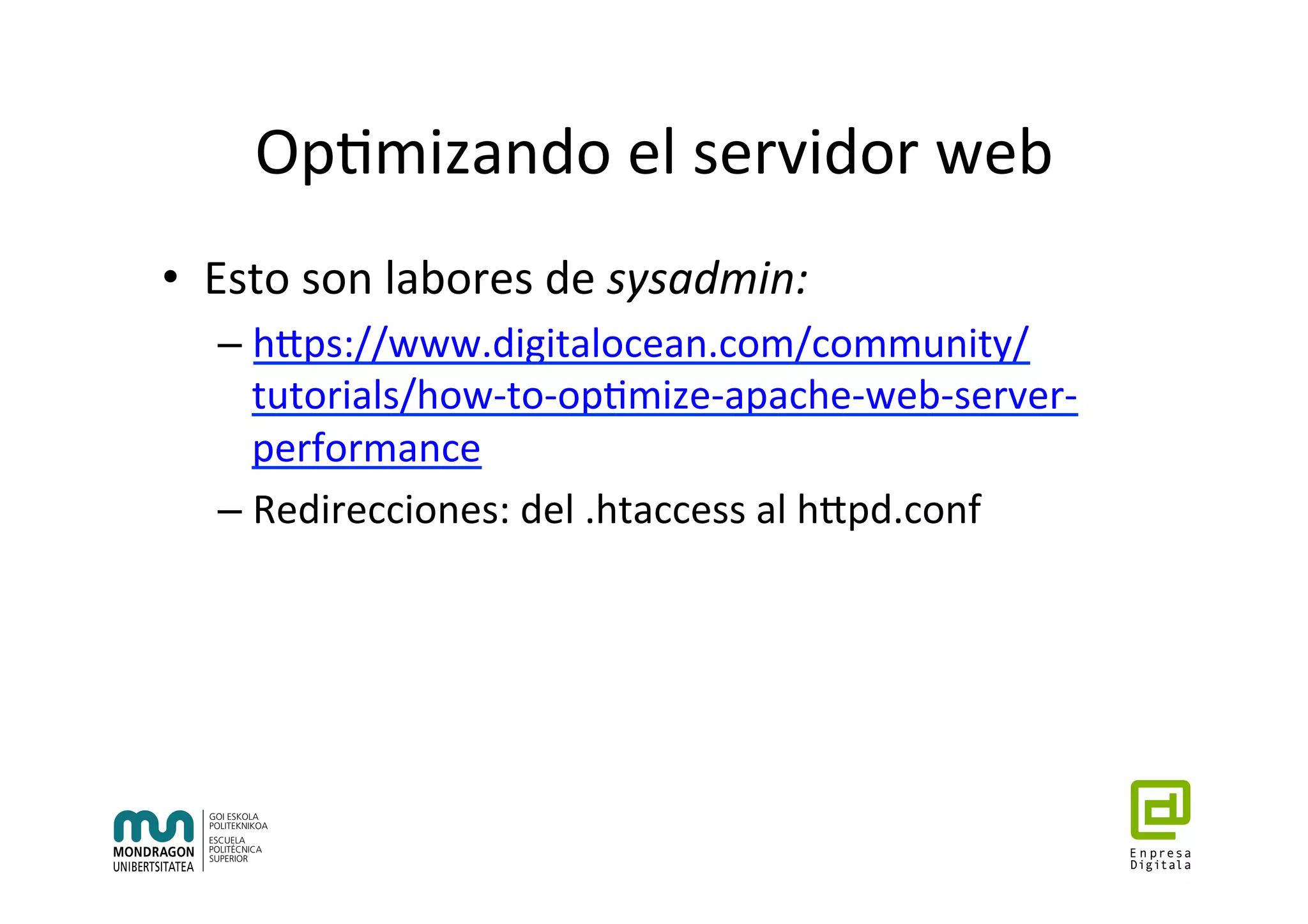 Op7mizando	el	servidor	web	
•  Esto	son	labores	de	sysadmin:	
– hhps://www.digitalocean.com/community/
tutorials/how-to-op7mize-apache-web-server-
performance	
– Redirecciones:	del	.htaccess	al	hhpd.conf	
	
 