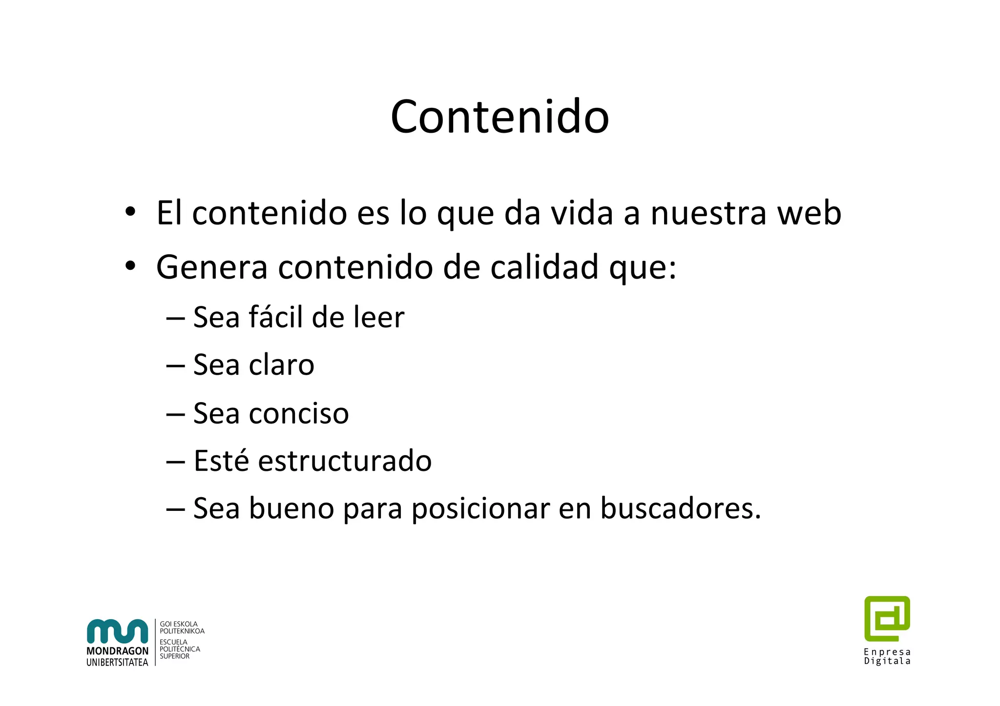 Contenido	
•  El	contenido	es	lo	que	da	vida	a	nuestra	web	
•  Genera	contenido	de	calidad	que:	
– Sea	fácil	de	leer	
– Sea	claro	
– Sea	conciso	
– Esté	estructurado	
– Sea	bueno	para	posicionar	en	buscadores.	
 