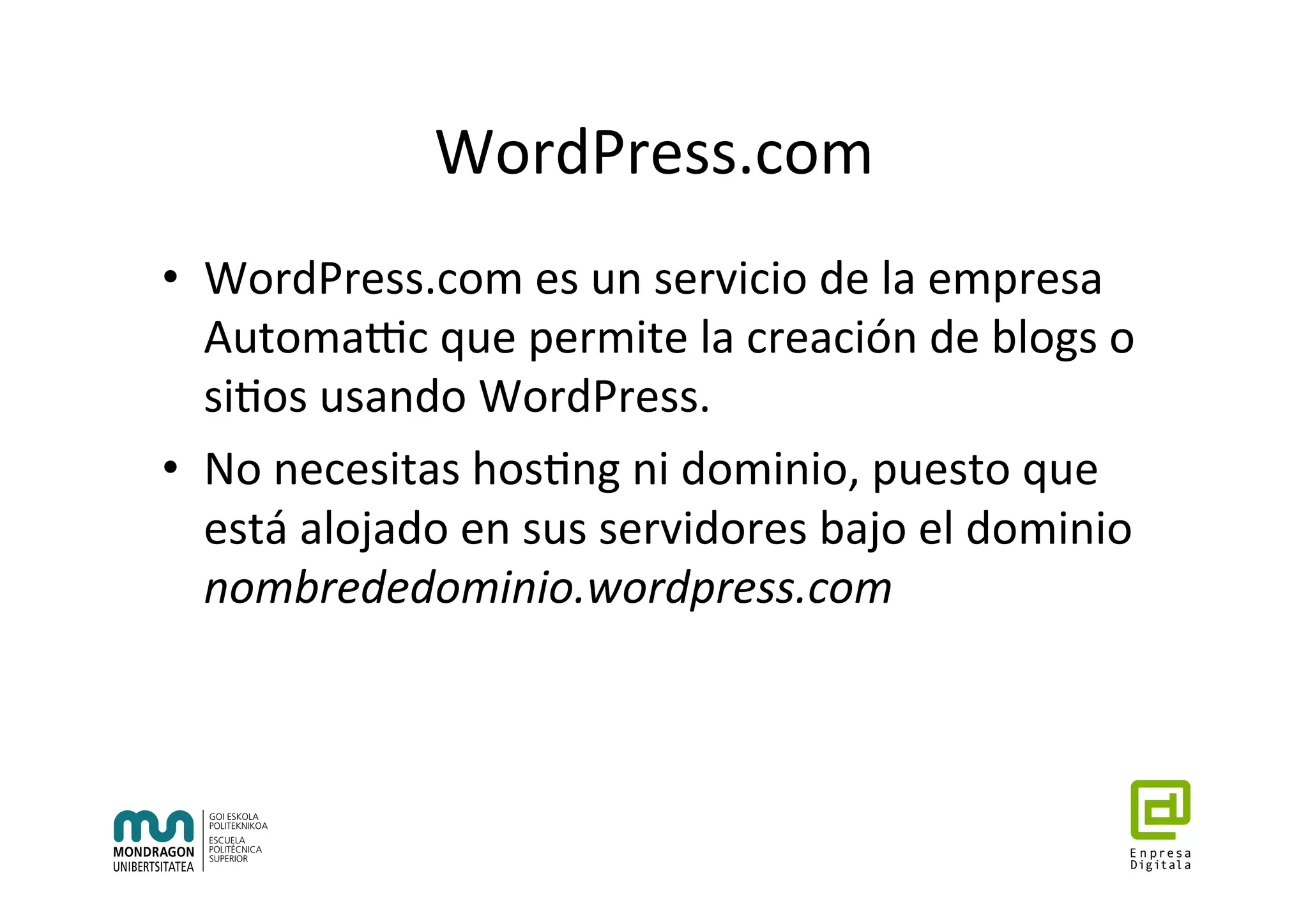 WordPress.com	
•  WordPress.com	es	un	servicio	de	la	empresa	
AutomaZc	que	permite	la	creación	de	blogs	o	
si7os	usando	WordPress.	
•  No	necesitas	hos7ng	ni	dominio,	puesto	que	
está	alojado	en	sus	servidores	bajo	el	dominio	
nombrededominio.wordpress.com	
 
