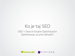 Ko je taj SEO
SEO = Search Engine Optimization
  Optimizacija za pretraživače?
 