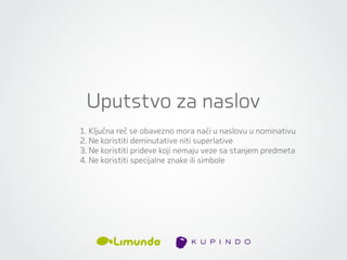 Uputstvo za naslov
1. Ključna reč se obavezno mora naći u naslovu u nominativu
2. Ne koristiti deminutative niti superlative
3. Ne koristiti prideve koji nemaju veze sa stanjem predmeta
4. Ne koristiti specijalne znake ili simbole
 