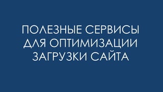 ПОЛЕЗНЫЕ СЕРВИСЫ
ДЛЯ ОПТИМИЗАЦИИ
ЗАГРУЗКИ САЙТА
 