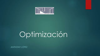 Optimización
ANTHONY LÓPEZ
 