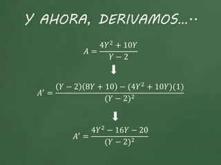 Y AHORA, DERIVAMOS…..
𝐴 =
4𝑌2
+ 10𝑌
𝑌 − 2
𝐴′ =
𝑌 − 2 8𝑌 + 10 − (4𝑌2 + 10𝑌)(1)
(𝑌 − 2)2
𝐴′ =
4𝑌2
− 16𝑌 − 20
(𝑌 − 2)2
 