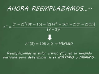 AHORA REEMPLAZAMOS…..
𝐴′′ =
𝑌 − 2 2
(8𝑌 − 16) − 2(4𝑌2
− 16𝑌 − 2)(𝑌 − 2)(1)
(𝑌 − 2)2
𝐴′′ 5 = 108 > 0 → 𝑀Í𝑁𝐼𝑀𝑂
Reemplazamos el valor crítico (5) en la segunda
derivada para determinar si es MÁXIMO o MÍNIMO.
 