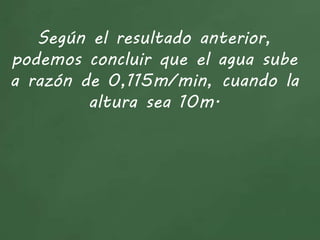 Según el resultado anterior,
podemos concluir que el agua sube
a razón de 0,115m/min, cuando la
altura sea 10m.
 