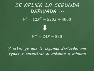 SE APLICA LA SEGUNDA
DERIVADA…..
𝑉′
= 12𝑋2
− 520𝑋 + 4000
𝑉′′
= 24𝑋 − 520
Y esto, ya que la segunda derivada, nos
ayuda a encontrar el máximo o mínimo
 