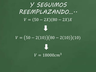 Y SEGUIMOS
REEMPLAZANDO…..
𝑉 = 50 − 2𝑋 80 − 2𝑋 𝑋
𝑉 = 50 − 2 10 80 − 2 10 (10)
𝑉 = 18000𝑐𝑚3
 