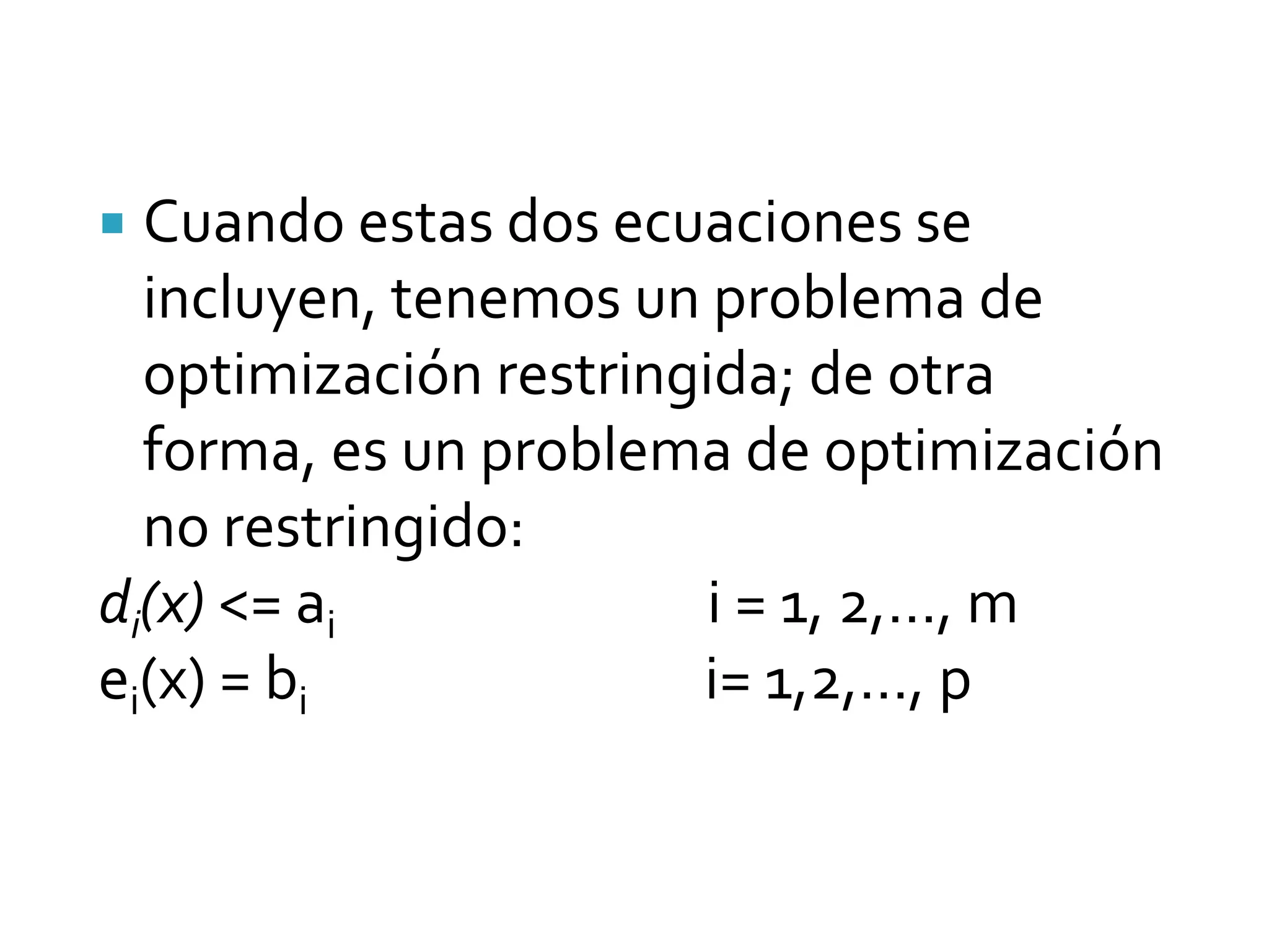  Cuando estas dos ecuaciones se
  incluyen, tenemos un problema de
  optimización restringida; de otra
  forma, es un problema de optimización
  no restringido:
di(x) <= ai             i = 1, 2,…, m
ei(x) = bi             i= 1,2,…, p
 