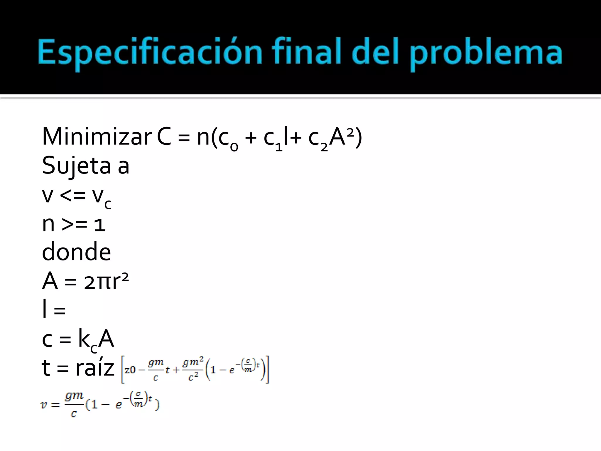 Minimizar C = n(c0 + c1l+ c2A2)
Sujeta a
v <= vc
n >= 1
donde
A = 2πr2
l=
c = kcA
t = raíz
 