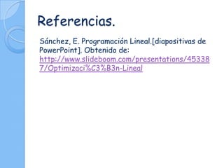 Referencias.
Sánchez, E. Programación Lineal.[diapositivas de
PowerPoint]. Obtenido de:
http://www.slideboom.com/presentations/45338
7/Optimizaci%C3%B3n-Lineal
 