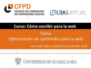 Curso:	
  Cómo	
  escribir	
  para	
  la	
  web	
  
                          	
  Tema:	
  
Op)mización	
  de	
  contenidos	
  para	
  la	
  web	
  
                Instructor:	
  Mtra.	
  Rosalía	
  Orozco	
  Murillo.	
  2012	
  
 