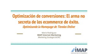 Optimización de conversiones: El arma no
secreta de los ecommerce de éxito.
Optimizando la Homepage de Tiendas Online
Mario Rodríguez
IMAP Internet Marketing
Marketing Strategist &CRO
 