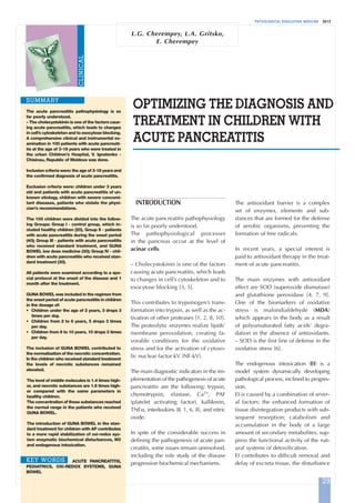 PHYSIOLOGICAL REGULATING MEDICINE 2012
OPTIMIZING THE DIAGNOSIS AND
TREATMENT IN CHILDREN WITH
ACUTE PANCREATITIS
SUMMARY
L.G. Cherempey, L.A. Gritsko,
E. Cherempey
CLINICAL
INTRODUCTION
The acute pancreatitis pathophysiology
is so far poorly understood.
The pathophysiological processes
in the pancreas occur at the level of
acinar cells.
– Cholecystokinin is one of the factors
causing acute pancreatitis, which leads
to changes in cell’s cytoskeleton and to
exocytose blocking [3, 5].
This contributes to trypsinogen’s trans-
formation into trypsin, as well as the ac-
tivation of other proteases [1, 2, 8, 10].
The proteolytic enzymes realize lipids’
membrane peroxidation, creating fa-
vorable conditions for the oxidative
stress and for the activation of cytoso-
lic nuclear factor kV (NF-kV).
The main diagnostic indicators in the im-
plementation of the pathogenesis of acute
pancreatitis are the following: trypsin,
chymotrypsin, elastase, Ca2+
, PAF
(platelet activating factor), kallikrein,
TNFa, interleukins (IL 1, 6, 8), and nitric
oxide.
In spite of the considerable success in
defining the pathogenesis of acute pan-
creatitis, some issues remain unresolved,
including the role study of the disease
progression biochemical mechanisms.
The antioxidant barrier is a complex
set of enzymes, elements and sub-
stances that are formed for the defense
of aerobic organisms, preventing the
formation of free radicals.
In recent years, a special interest is
paid to antioxidant therapy in the treat-
ment of acute pancreatitis.
The main enzymes with antioxidant
effect are SOD (superoxide dismutase)
and glutathione peroxidase [4, 7, 9].
One of the biomarkers of oxidative
stress is malondialdehyde (MDA)
which appears in the body as a result
of polyunsaturated fatty acids’ degra-
dation in the absence of antioxidants.
– SOD is the first line of defense in the
oxidative stress [6].
The endogenous intoxication (EI) is a
model system dynamically developing
pathological process, inclined to progres-
sion.
EI is caused by a combination of sever-
al factors: the enhanced formation of
tissue disintegration products with sub-
sequent resorption; catabolism and
accumulation in the body of a large
amount of secondary metabolites; sup-
press the functional activity of the nat-
ural systems of detoxification.
EI contributes to difficult removal and
delay of excreta tissue, the disturbance
The acute pancreatitis pathophysiology is so
far poorly understood.
– The cholecystokinin is one of the factors caus-
ing acute pancreatitis, which leads to changes
in cell’s cytoskeleton and to exocytose blocking.
A comprehensive clinical and instrumental ex-
amination in 100 patients with acute pancreati-
tis at the age of 3-18 years who were treated in
the urban Children's Hospital, V. Ignatenko -
Chisinau, Republic of Moldova was done.
Inclusion criteria were: the age of 3-18 years and
the confirmed diagnosis of acute pancreatitis.
Exclusion criteria were: children under 3 years
old and patients with acute pancreatitis of un-
known etiology, children with severe concomi-
tant diseases, patients who violate the physi-
cian's recommendations.
The 100 children were divided into the follow-
ing Groups: Group I - control group, which in-
cluded healthy children (20), Group II - patients
with acute pancreatitis during the onset period
(40); Group III - patients with acute pancreatitis
who received standard treatment, and GUNA
BOWEL low dose medicine (30); Group IV - chil-
dren with acute pancreatitis who received stan-
dard treatment (30).
All patients were examined according to a spe-
cial protocol at the onset of the disease and 1
month after the treatment.
GUNA BOWEL was included in the regimen from
the onset period of acute pancreatitis in children
in the dosage of:
• Children under the age of 2 years, 3 drops 3
times per day.
• Children from 2 to 6 years, 5 drops 3 times
per day.
• Children from 6 to 10 years, 10 drops 3 times
per day.
The inclusion of GUNA BOWEL contributed to
the normalization of the necrotic concentration.
In the children who received standard treatment
the levels of necrotic substances remained
elevated.
The level of middle molecules is 1.4 times high-
er, and necrotic substances are 1.6 times high-
er compared with the same parameters in
healthy children.
The concentration of these substances reached
the normal range in the patients who received
GUNA BOWEL.
The introduction of GUNA BOWEL in the stan-
dard treatment for children with AP contributes
to a more rapid stabilization of oxi-redox sys-
tem enzymatic biochemical disturbances, NO
and endogenous intoxication.
ACUTE PANCREATITIS,
PEDIATRICS, OXI-REDOX SYSTEMS, GUNA
BOWEL
KEY WORDS
29
Cerempei:Art. Del Giudice 02/11/12 09.38 Pagina 29
 