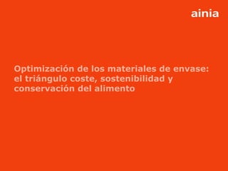 www.ainia.es 1
Optimización de los materiales de envase:
el triángulo coste, sostenibilidad y
conservación del alimento
 