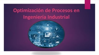 Optimización de Procesos en
Ingeniería Industrial
 