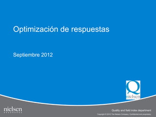 1
Copyright © 2010 The Nielsen Company. Confidential and proprietary.
Quality and field index department
Copyright © 2010 The Nielsen Company. Confidential and proprietary.
Quality and field index department
Optimización de respuestas
Septiembre 2012
 