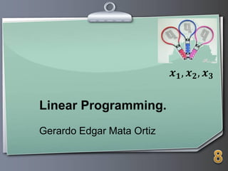 Linear Programming.
Gerardo Edgar Mata Ortiz
𝒙 𝟏, 𝒙 𝟐, 𝒙 𝟑
 